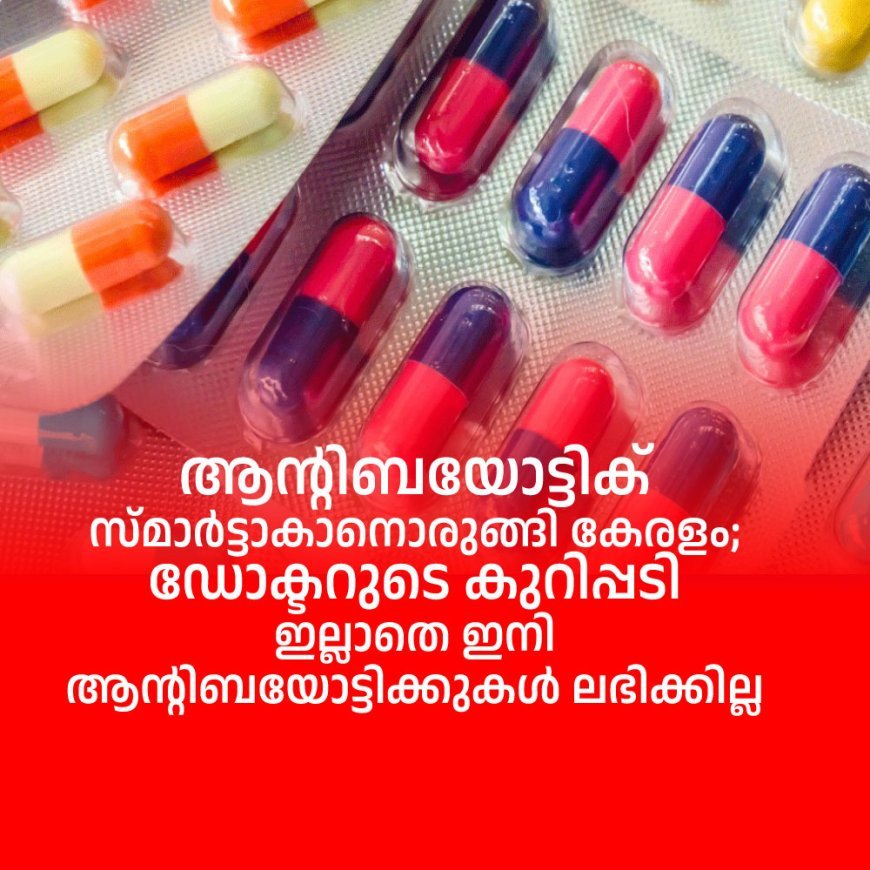 ആന്റിബയോട്ടിക് സ്മാര്‍ട്ടാകാനൊരുങ്ങി കേരളം; ഡോക്ടറുടെ കുറിപ്പടി ഇല്ലാതെ ഇനി ആന്റിബയോട്ടിക്കുകള്‍ ലഭിക്കില്ല