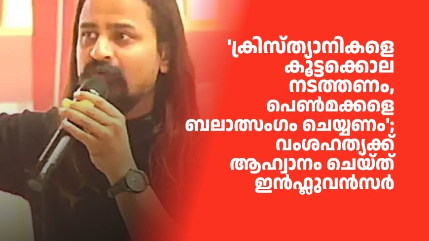 'ക്രിസ്ത്യാനികളെ കൂട്ടക്കൊല നടത്തണം, പെൺമക്കളെ ബലാത്സംഗം ചെയ്യണം'; വംശഹത്യക്ക് ആഹ്വാനം ചെയ്‌ത്‌ ഇൻഫ്ലുവൻസർ