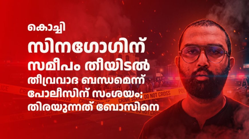 കൊച്ചി സിനഗോഗിന് സമീപം തീയിടൽ തീവ്രവാദ ബന്ധമെന്ന് പോലീസിന് സംശയം; തിരയുന്നത് ബോസിനെ