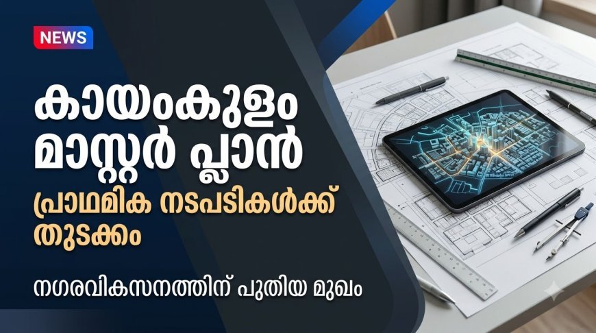 കായംകുളം നഗരത്തിന്റെ സമഗ്ര വികസനം ലക്ഷ്യമിട്ട് മാസ്റ്റർ പ്ലാൻ തയ്യാറാക്കുന്നതിനുള്ള പ്രാഥമിക പഠനത്തിന് തുടക്കമായി