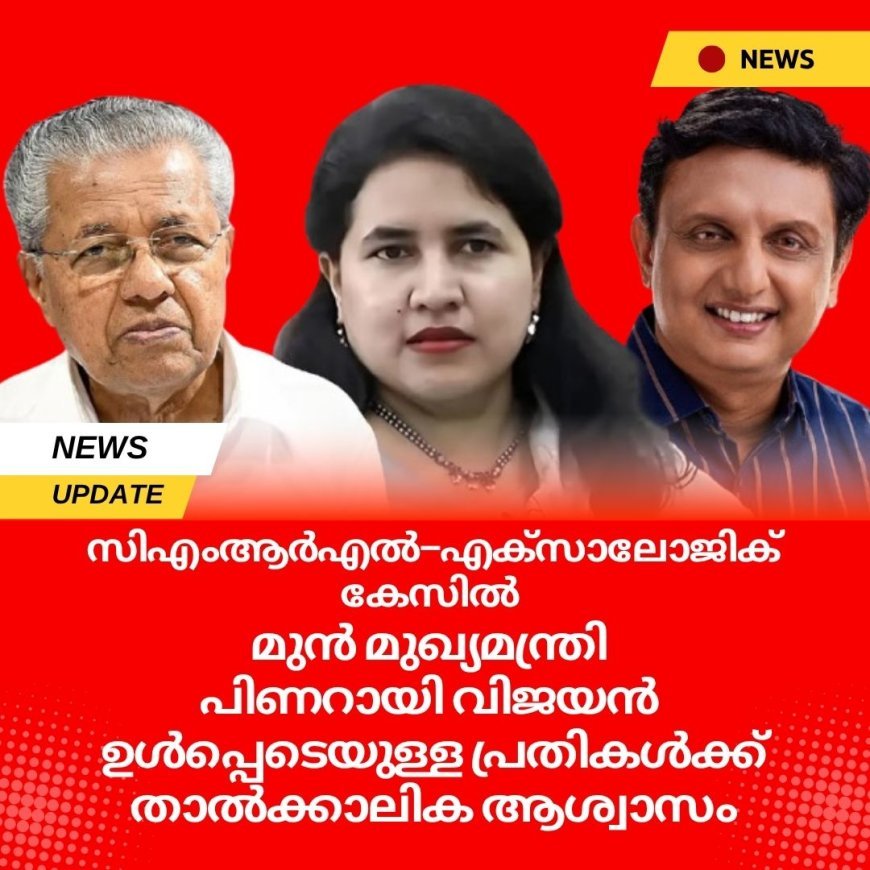 സിഎംആർഎൽ–എക്സാലോജിക് കേസിൽ മുൻ മുഖ്യമന്ത്രി പിണറായി വിജയൻ ഉൾപ്പെടെയുള്ള പ്രതികൾക്ക് താൽക്കാലിക ആശ്വാസം