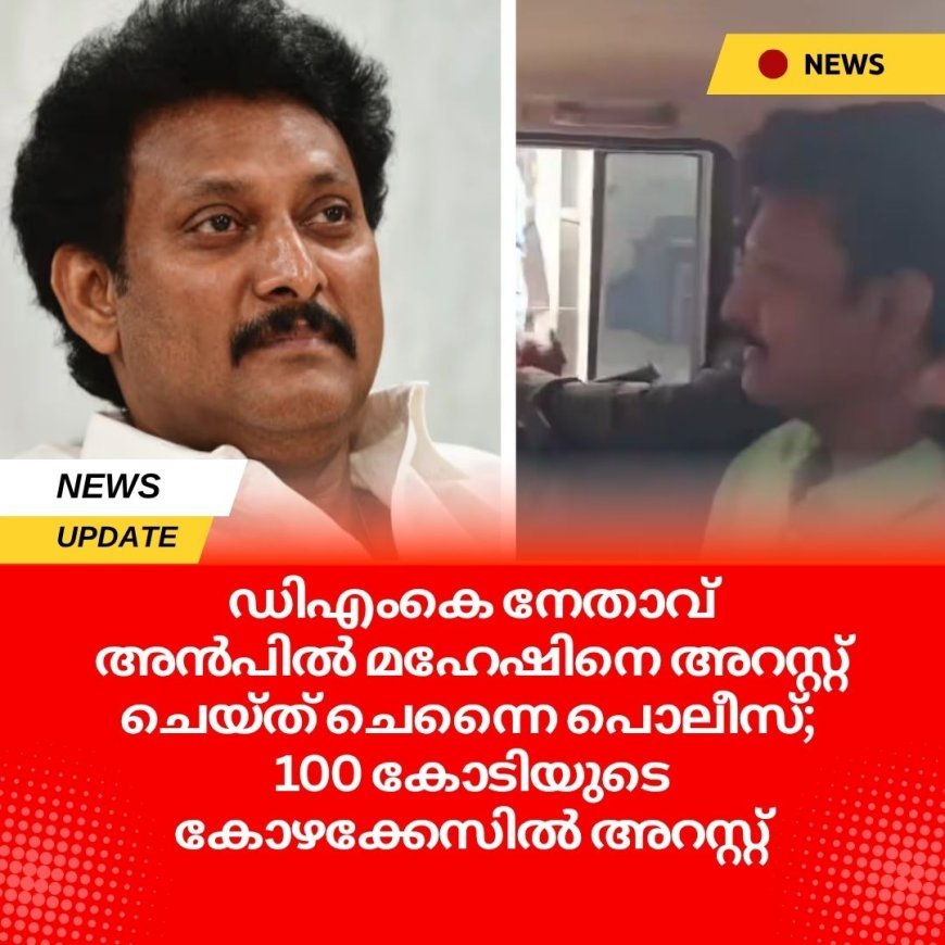 ഡിഎംകെ നേതാവ് അൻപിൽ മഹേഷിനെ അറസ്റ്റ് ചെയ്ത് ചെന്നൈ പൊലീസ്; 100 കോടിയുടെ കോഴക്കേസിൽ അറസ്റ്റ്